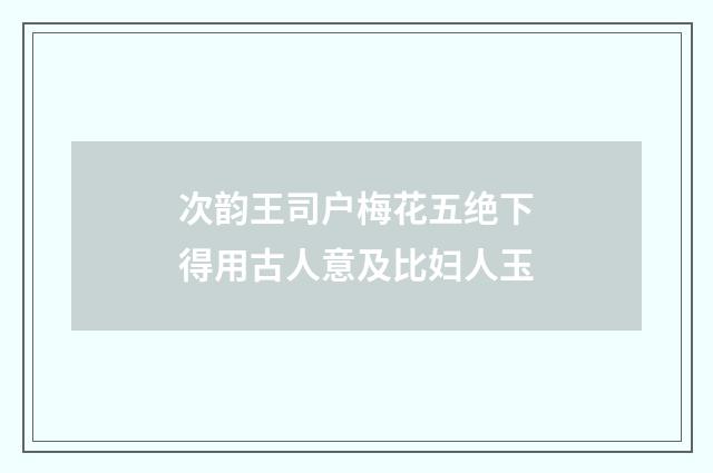 次韵王司户梅花五绝下得用古人意及比妇人玉