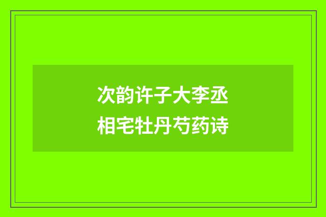 次韵许子大李丞相宅牡丹芍药诗