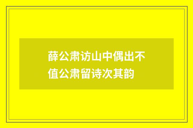 薛公肃访山中偶出不值公肃留诗次其韵