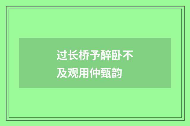 过长桥予醉卧不及观用仲甄韵