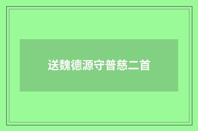 送魏德源守普慈二首