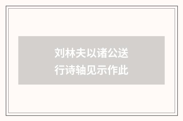 刘林夫以诸公送行诗轴见示作此