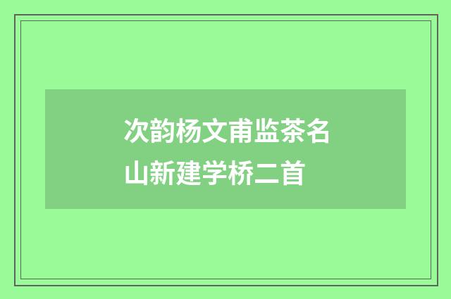次韵杨文甫监茶名山新建学桥二首