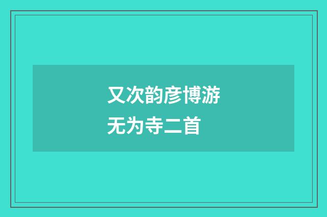 又次韵彦博游无为寺二首