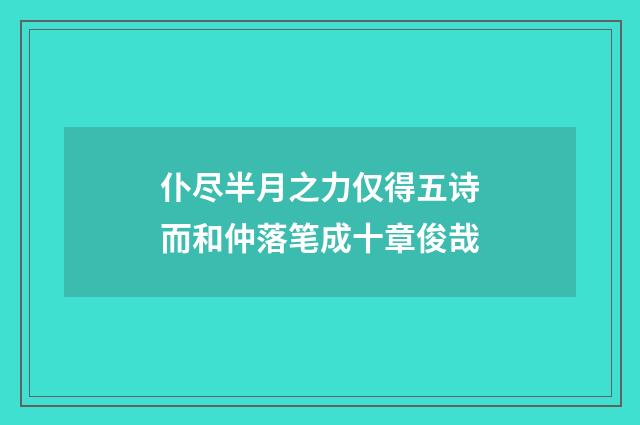 仆尽半月之力仅得五诗而和仲落笔成十章俊哉