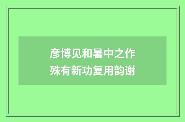 彦博见和暑中之作殊有新功复用韵谢