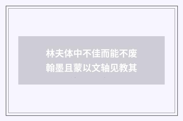 林夫体中不佳而能不废翰墨且蒙以文轴见教其