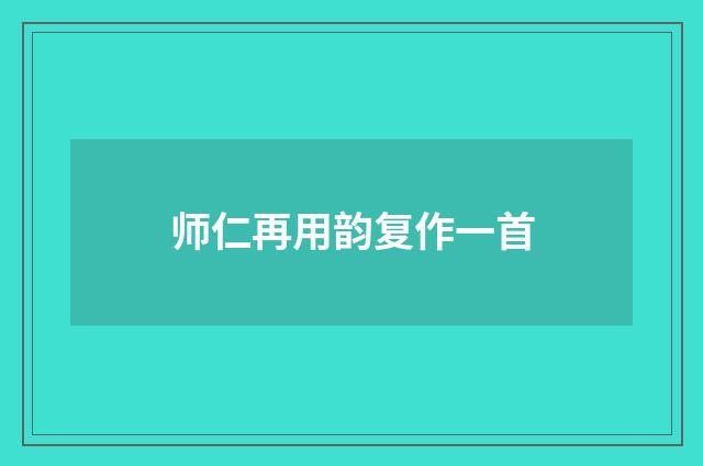 师仁再用韵复作一首