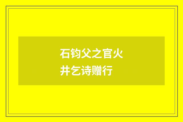 石钧父之官火井乞诗赠行