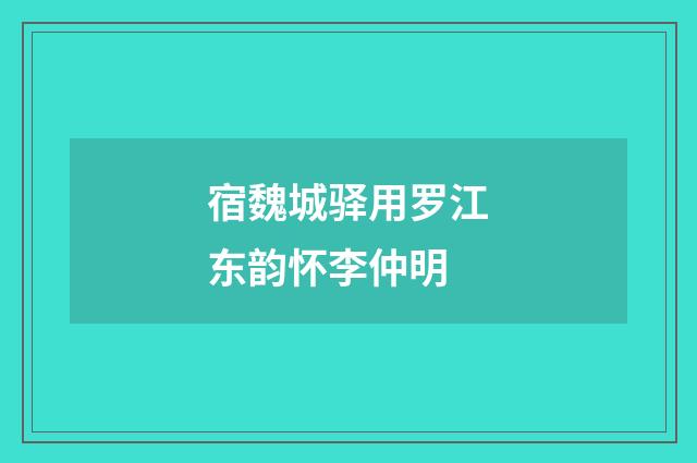 宿魏城驿用罗江东韵怀李仲明