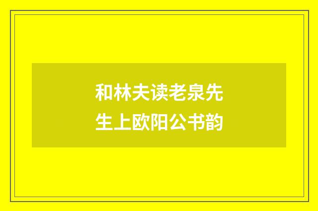 和林夫读老泉先生上欧阳公书韵