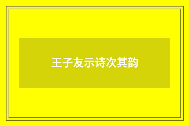 王子友示诗次其韵