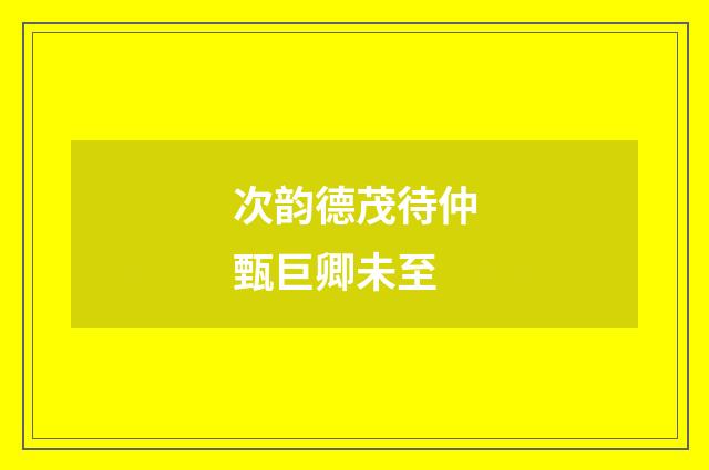 次韵德茂待仲甄巨卿未至