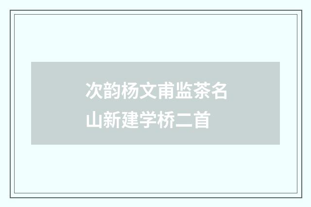 次韵杨文甫监茶名山新建学桥二首