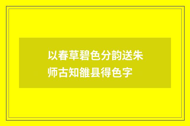 以春草碧色分韵送朱师古知雒县得色字
