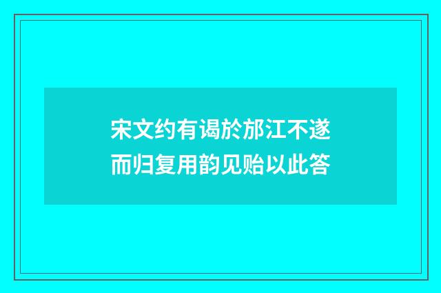 宋文约有谒於邡江不遂而归复用韵见贻以此答