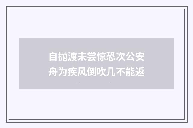 自抛渡未尝惊恐次公安舟为疾风倒吹几不能返