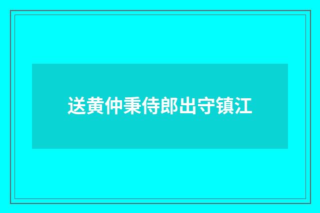 送黄仲秉侍郎出守镇江