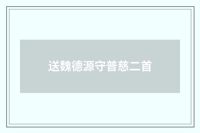 送魏德源守普慈二首
