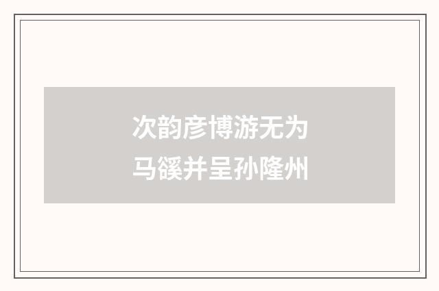 次韵彦博游无为马豀并呈孙隆州