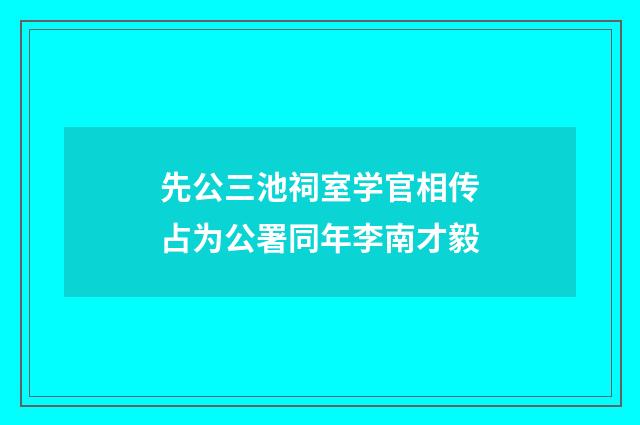 先公三池祠室学官相传占为公署同年李南才毅