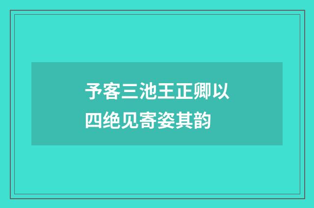 予客三池王正卿以四绝见寄姿其韵