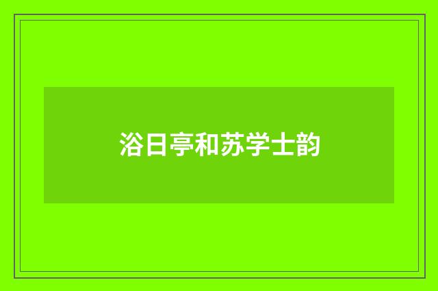 浴日亭和苏学士韵