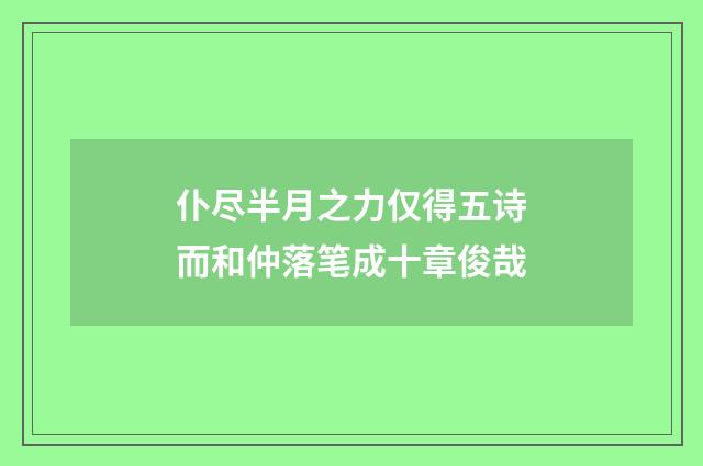 仆尽半月之力仅得五诗而和仲落笔成十章俊哉