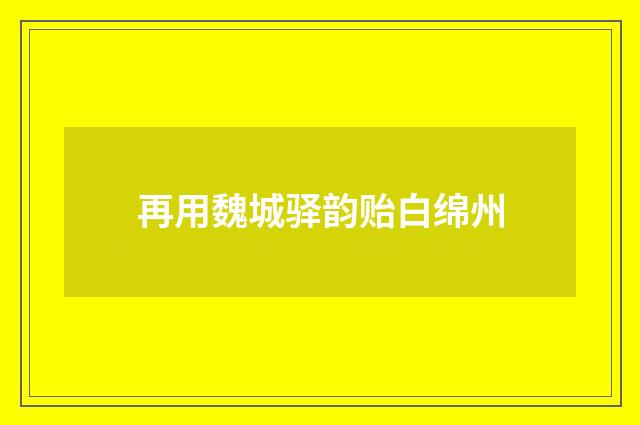 再用魏城驿韵贻白绵州