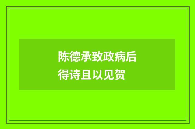 陈德承致政病后得诗且以见贺
