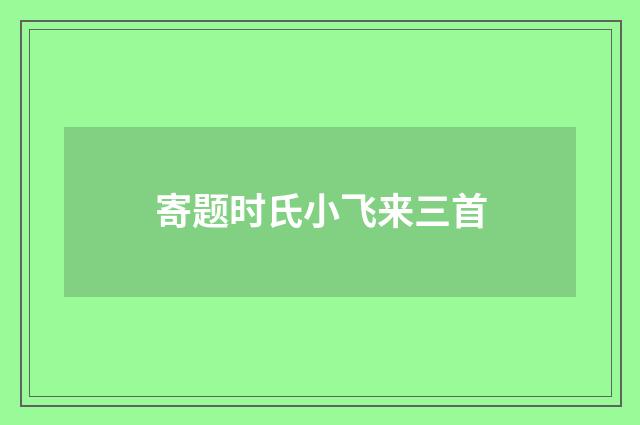 寄题时氏小飞来三首