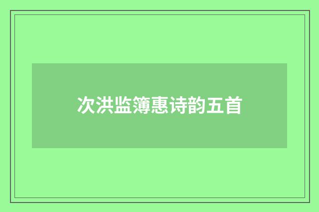 次洪监簿惠诗韵五首