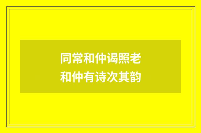 同常和仲谒照老和仲有诗次其韵