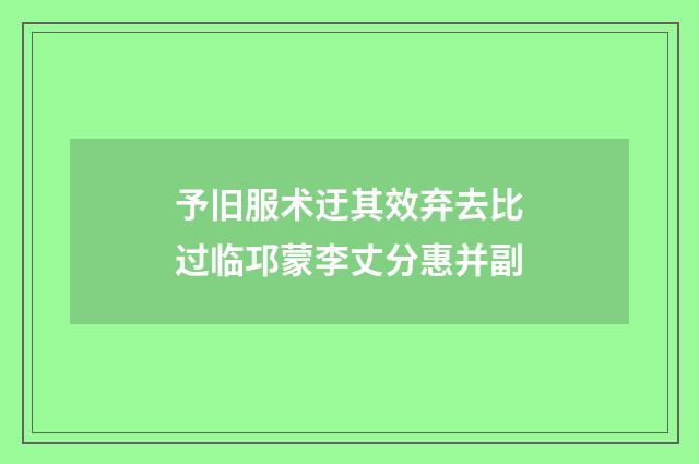 予旧服术迂其效弃去比过临邛蒙李丈分惠并副