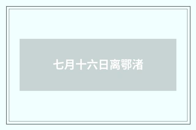 七月十六日离鄂渚