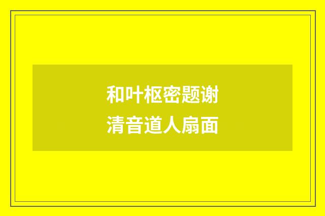 和叶枢密题谢清音道人扇面