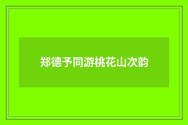 郑德予同游桃花山次韵