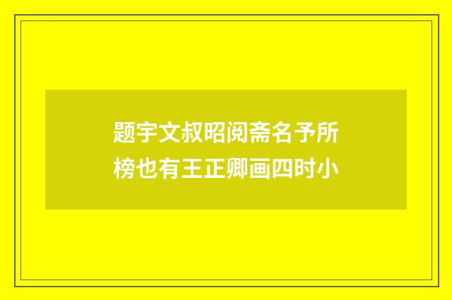 题宇文叔昭阅斋名予所榜也有王正卿画四时小