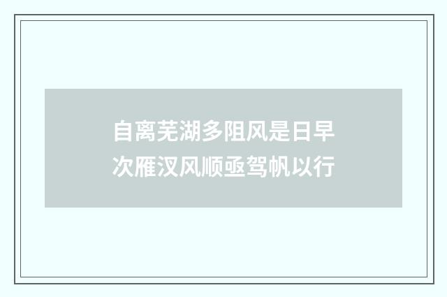 自离芜湖多阻风是日早次雁汊风顺亟驾帆以行