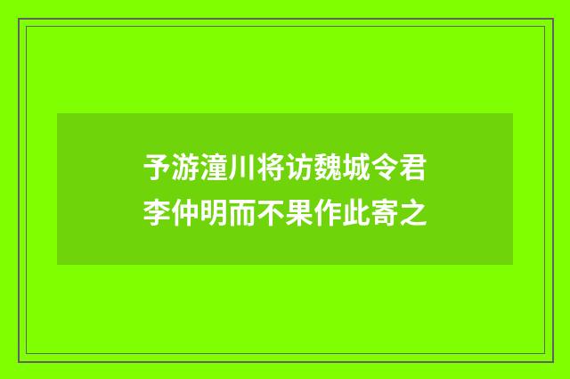 予游潼川将访魏城令君李仲明而不果作此寄之