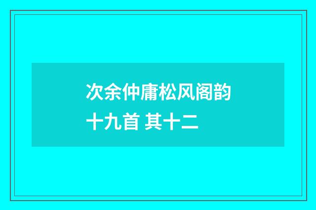 次余仲庸松风阁韵十九首 其十二