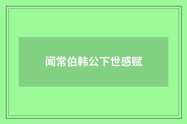 闻常伯韩公下世感赋