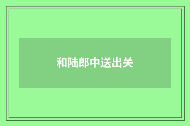 和陆郎中送出关