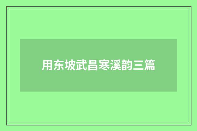 用东坡武昌寒溪韵三篇