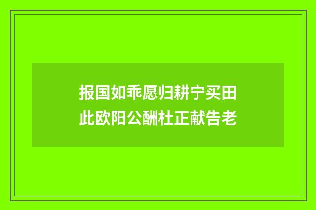 报国如乖愿归耕宁买田此欧阳公酬杜正献告老