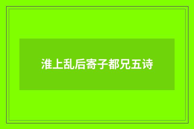 淮上乱后寄子都兄五诗