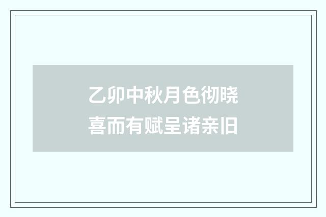 乙卯中秋月色彻晓喜而有赋呈诸亲旧
