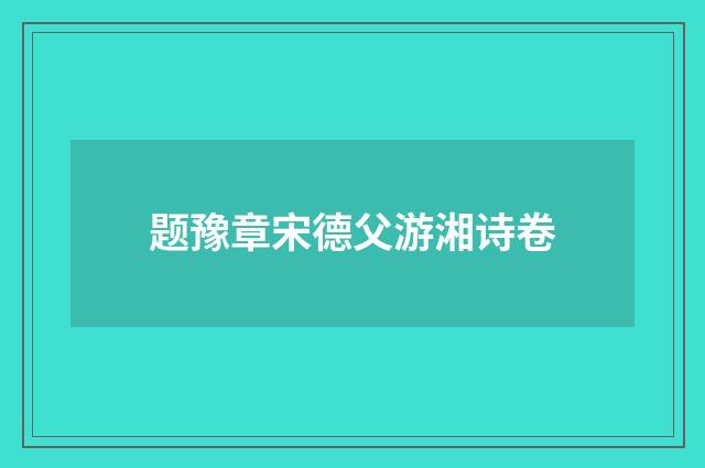 题豫章宋德父游湘诗卷