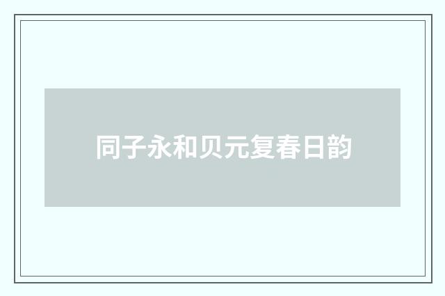 同子永和贝元复春日韵