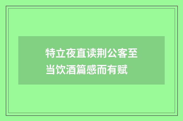 特立夜直读荆公客至当饮酒篇感而有赋